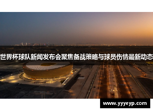 世界杯球队新闻发布会聚焦备战策略与球员伤情最新动态 世界杯球队新闻发布会聚焦备战策略与球员伤情最新动态