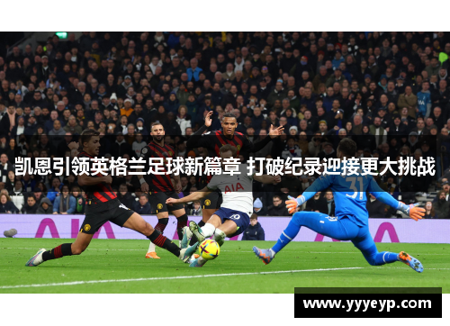 凯恩引领英格兰足球新篇章 打破纪录迎接更大挑战