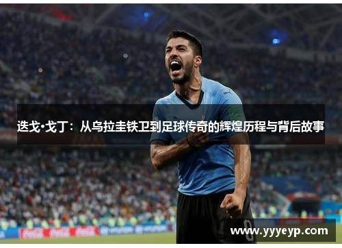 迭戈·戈丁：从乌拉圭铁卫到足球传奇的辉煌历程与背后故事