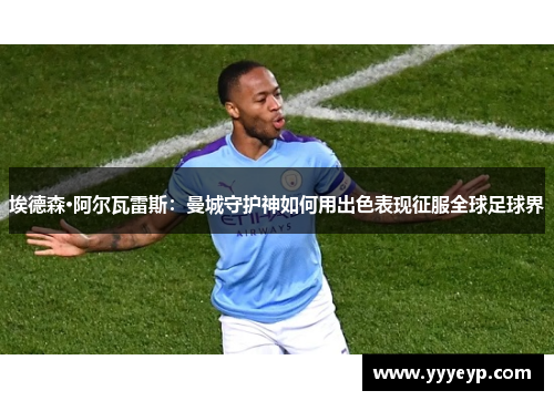 埃德森·阿尔瓦雷斯:曼城守护神如何用出色表现征服全球足球界 埃德森·阿尔瓦雷斯:曼城守护神如何用出色表现征服全球足球界