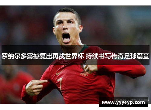 罗纳尔多震撼复出再战世界杯 持续书写传奇足球篇章 罗纳尔多震撼复出再战世界杯 持续书写传奇足球篇章
