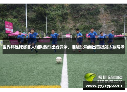 世界杯足球赛各大强队激烈出线竞争,谁能脱颖而出晋级淘汰赛阶段 世界杯足球赛各大强队激烈出线竞争,谁能脱颖而出晋级淘汰赛阶段