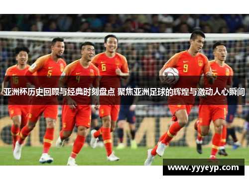 亚洲杯历史回顾与经典时刻盘点 聚焦亚洲足球的辉煌与激动人心瞬间