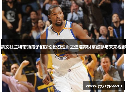 凯文杜兰特带领孩子们探索投资理财之道培养财富智慧与未来视野