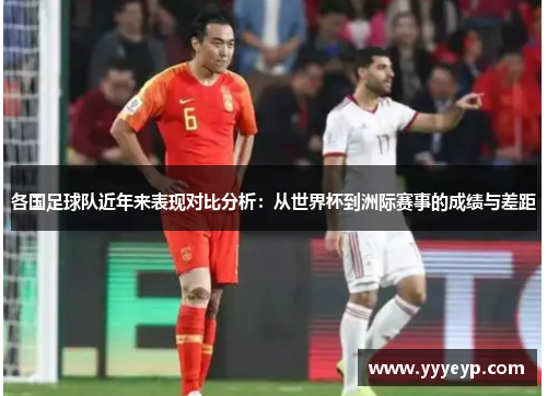 各国足球队近年来表现对比分析:从世界杯到洲际赛事的成绩与差距 各国足球队近年来表现对比分析:从世界杯到洲际赛事的成绩与差距