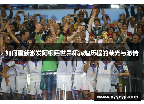 如何重新激发阿根廷世界杯辉煌历程的荣光与激情 如何重新激发阿根廷世界杯辉煌历程的荣光与激情