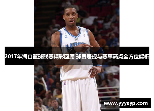 2017年海口篮球联赛精彩回顾 球员表现与赛事亮点全方位解析