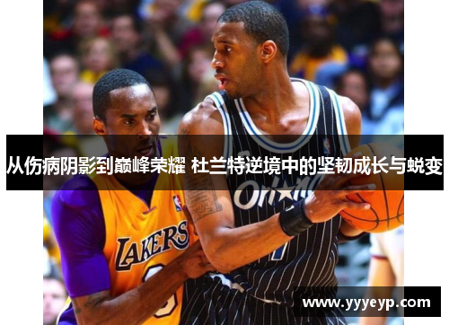 从伤病阴影到巅峰荣耀 杜兰特逆境中的坚韧成长与蜕变