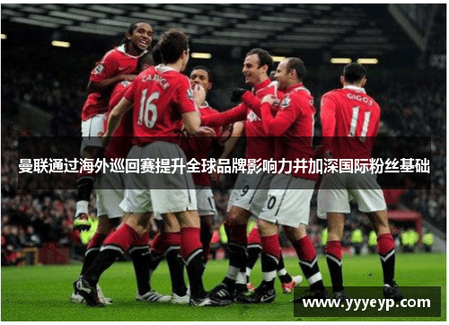 曼联通过海外巡回赛提升全球品牌影响力并加深国际粉丝基础