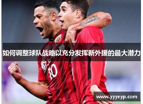 如何调整球队战略以充分发挥新外援的最大潜力 如何调整球队战略以充分发挥新外援的最大潜力