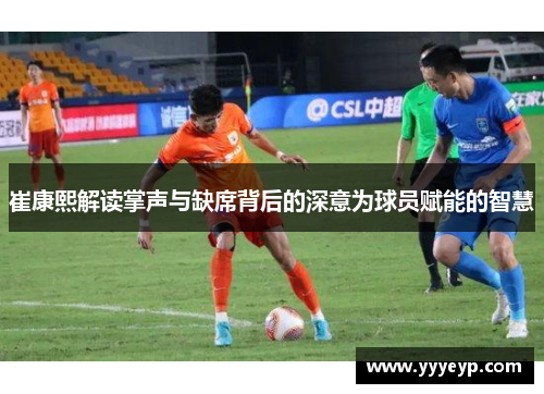 崔康熙解读掌声与缺席背后的深意为球员赋能的智慧