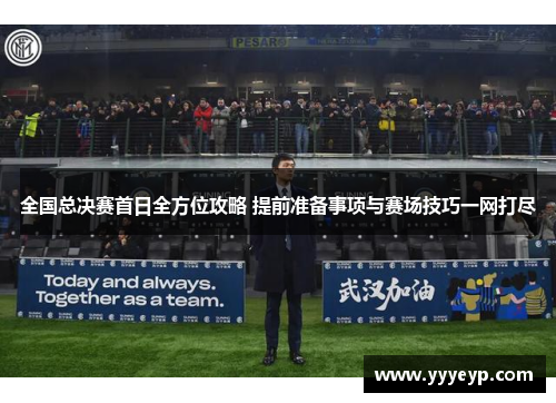 全国总决赛首日全方位攻略 提前准备事项与赛场技巧一网打尽 全国总决赛首日全方位攻略 提前准备事项与赛场技巧一网打尽