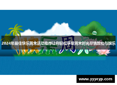 2024年最佳快乐周末活动推荐让你轻松享受周末时光尽情放松与娱乐 2024年最佳快乐周末活动推荐让你轻松享受周末时光尽情放松与娱乐