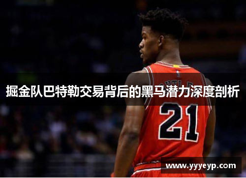 掘金队巴特勒交易背后的黑马潜力深度剖析
