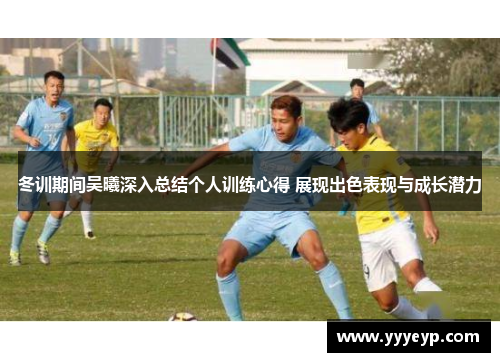 冬训期间吴曦深入总结个人训练心得 展现出色表现与成长潜力 冬训期间吴曦深入总结个人训练心得 展现出色表现与成长潜力