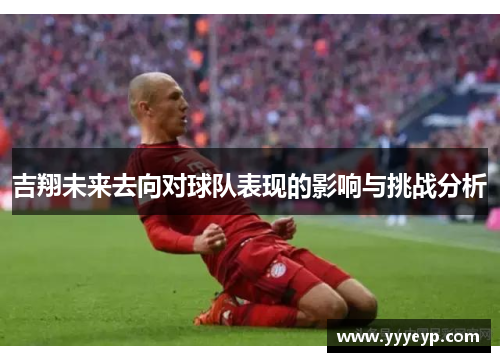 吉翔未来去向对球队表现的影响与挑战分析