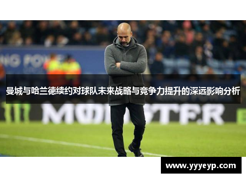 曼城与哈兰德续约对球队未来战略与竞争力提升的深远影响分析 曼城与哈兰德续约对球队未来战略与竞争力提升的深远影响分析