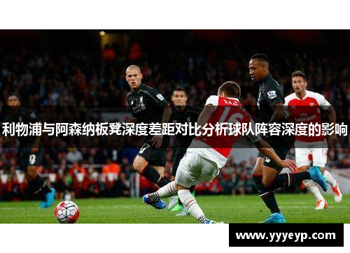 利物浦与阿森纳板凳深度差距对比分析球队阵容深度的影响 利物浦与阿森纳板凳深度差距对比分析球队阵容深度的影响