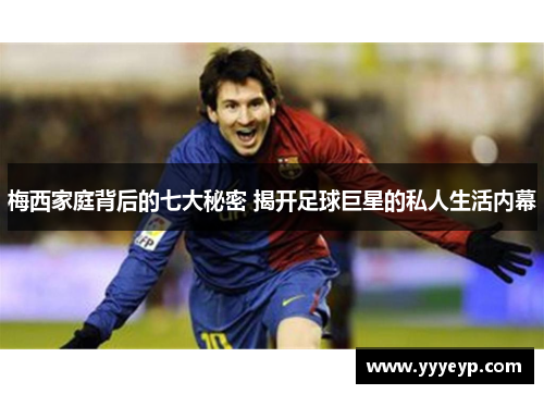 梅西家庭背后的七大秘密 揭开足球巨星的私人生活内幕