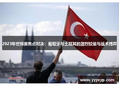 2023年世预赛焦点对决：葡萄牙与土耳其的激烈较量与战术博弈