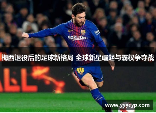 梅西退役后的足球新格局 全球新星崛起与霸权争夺战