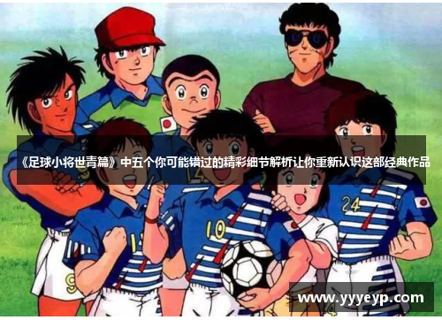 《足球小将世青篇》中五个你可能错过的精彩细节解析让你重新认识这部经典作品