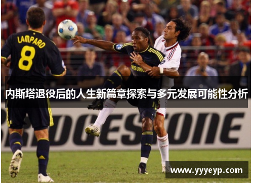 内斯塔退役后的人生新篇章探索与多元发展可能性分析