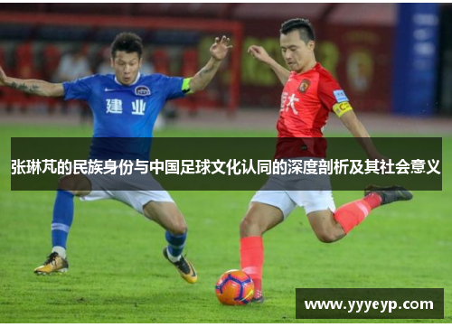 张琳芃的民族身份与中国足球文化认同的深度剖析及其社会意义