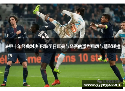 法甲十年经典对决 巴黎圣日耳曼与马赛的激烈恩怨与精彩碰撞