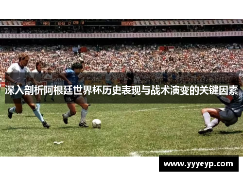 深入剖析阿根廷世界杯历史表现与战术演变的关键因素 深入剖析阿根廷世界杯历史表现与战术演变的关键因素