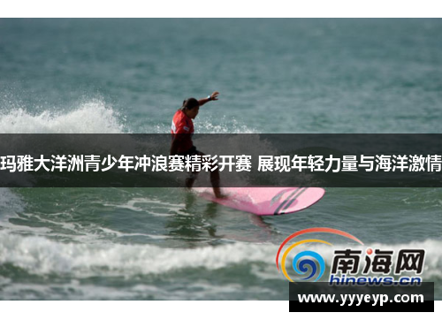 玛雅大洋洲青少年冲浪赛精彩开赛 展现年轻力量与海洋激情 玛雅大洋洲青少年冲浪赛精彩开赛 展现年轻力量与海洋激情
