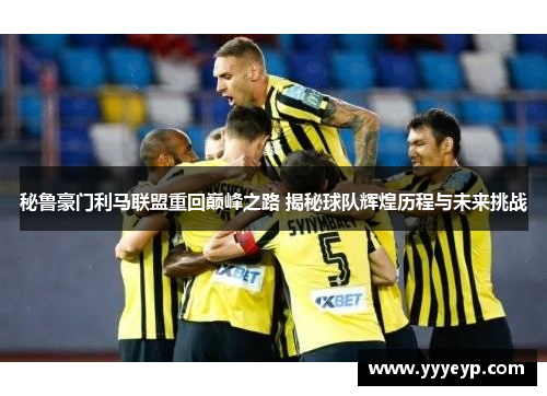 秘鲁豪门利马联盟重回巅峰之路 揭秘球队辉煌历程与未来挑战