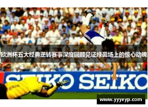 欧洲杯五大经典逆转赛事深度回顾见证绿茵场上的惊心动魄