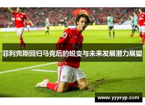 菲利克斯回归马竞后的蜕变与未来发展潜力展望