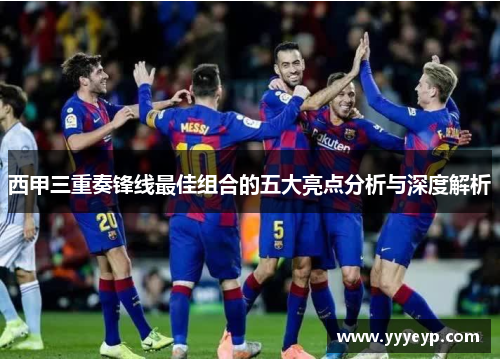 西甲三重奏锋线最佳组合的五大亮点分析与深度解析