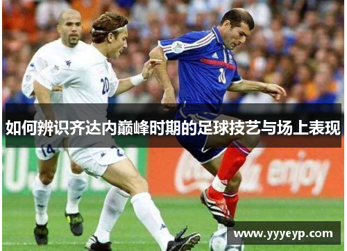 如何辨识齐达内巅峰时期的足球技艺与场上表现 如何辨识齐达内巅峰时期的足球技艺与场上表现
