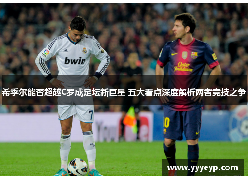 希季尔能否超越C罗成足坛新巨星 五大看点深度解析两者竞技之争