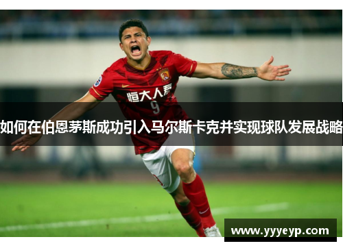 如何在伯恩茅斯成功引入马尔斯卡克并实现球队发展战略 如何在伯恩茅斯成功引入马尔斯卡克并实现球队发展战略