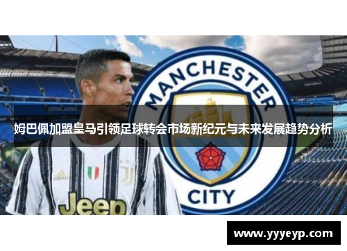 姆巴佩加盟皇马引领足球转会市场新纪元与未来发展趋势分析 姆巴佩加盟皇马引领足球转会市场新纪元与未来发展趋势分析