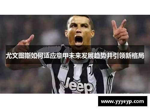 尤文图斯如何适应意甲未来发展趋势并引领新格局