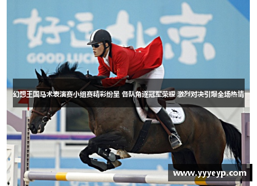 幻想王国马术表演赛小组赛精彩纷呈 各队角逐冠军荣耀 激烈对决引爆全场热情