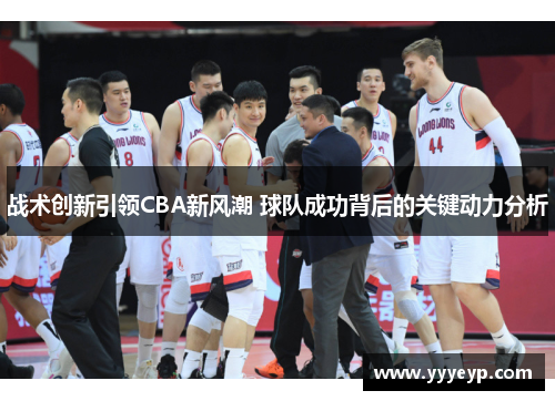 战术创新引领CBA新风潮 球队成功背后的关键动力分析 战术创新引领CBA新风潮 球队成功背后的关键动力分析