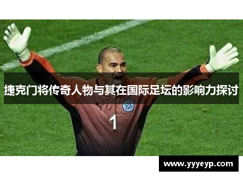 捷克门将传奇人物与其在国际足坛的影响力探讨