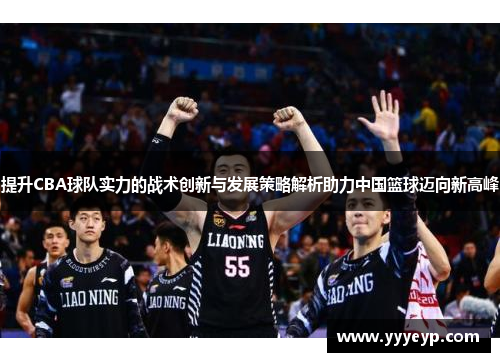 提升CBA球队实力的战术创新与发展策略解析助力中国篮球迈向新高峰 提升CBA球队实力的战术创新与发展策略解析助力中国篮球迈向新高峰