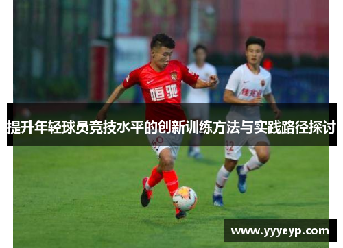 提升年轻球员竞技水平的创新训练方法与实践路径探讨