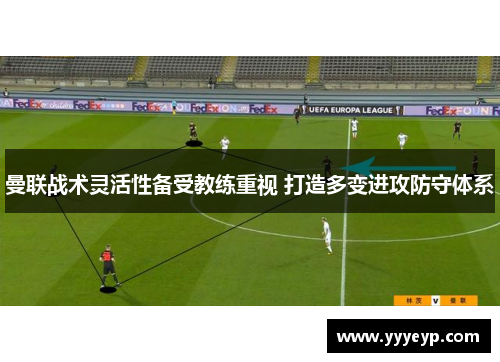 曼联战术灵活性备受教练重视 打造多变进攻防守体系 曼联战术灵活性备受教练重视 打造多变进攻防守体系