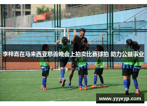 李梓嘉在马来西亚慈善晚会上拍卖比赛球拍 助力公益事业
