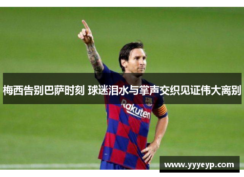 梅西告别巴萨时刻 球迷泪水与掌声交织见证伟大离别 梅西告别巴萨时刻 球迷泪水与掌声交织见证伟大离别
